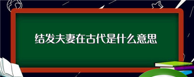 结发夫妻在古代是什么意思（结发夫妻意思详解）